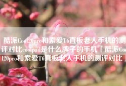 酷派Cool20pro和索爱T6直板老人手机的测评对比coolpad是什么牌子的手机「酷派Cool20pro和索爱T6直板老人手机的测评对比」