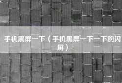 手机黑屏一下（手机黑屏一下一下的闪屏）
