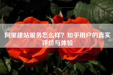 阿里建站服务怎么样？知乎用户的真实评价与体验