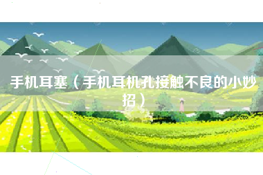 手机耳塞（手机耳机孔接触不良的小妙招）