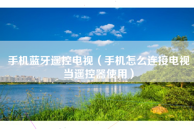 手机蓝牙遥控电视（手机怎么连接电视当遥控器使用）