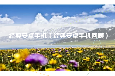 经典安卓手机（经典安卓手机回顾）