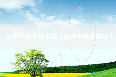 安卓系统手机主题（安卓手机主题包）