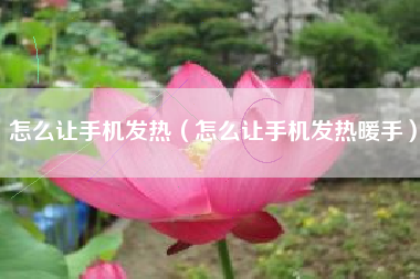 怎么让手机发热（怎么让手机发热暖手）