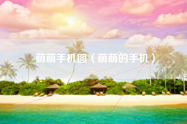 萌萌手机图（萌萌的手机）