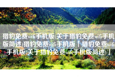 猎豹免费wifi手机版(关于猎豹免费wifi手机版简述)猎豹免费wifi手机版「猎豹免费wifi手机版(关于猎豹免费wifi手机版简述)」